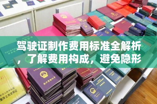万全驾驶证制作费用标准全解析，了解费用构成，避免隐形消费